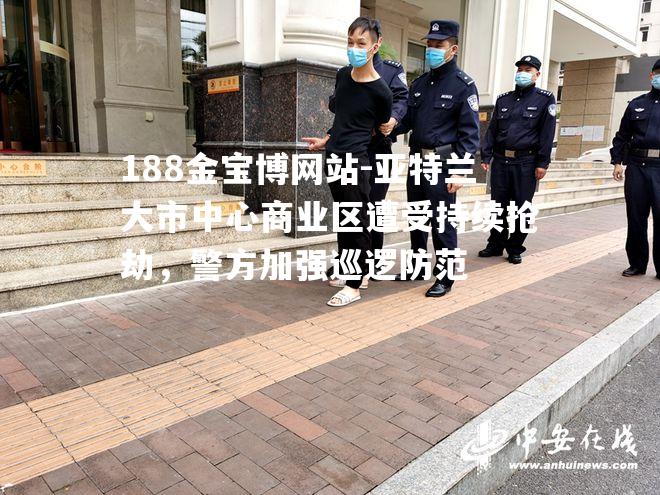 亚特兰大市中心商业区遭受持续抢劫，警方加强巡逻防范