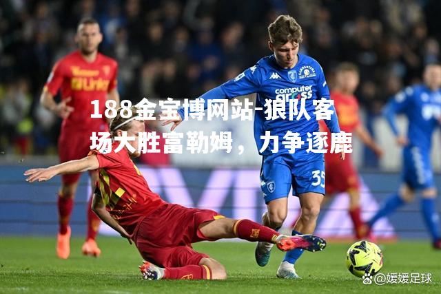 188金宝博网站-狼队客场大胜富勒姆，力争逐鹿