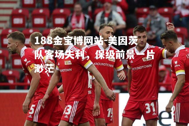 188金宝博网站-美因茨队客场失利，保级前景一片渺茫
