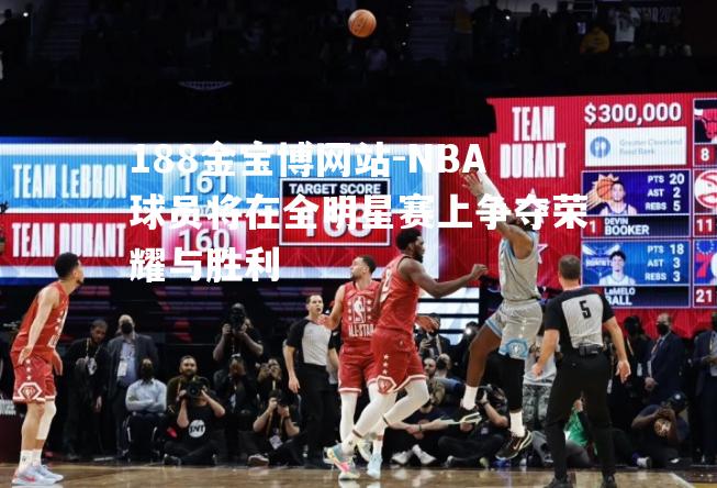 NBA球员将在全明星赛上争夺荣耀与胜利