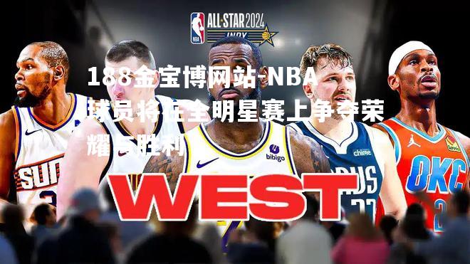 NBA球员将在全明星赛上争夺荣耀与胜利