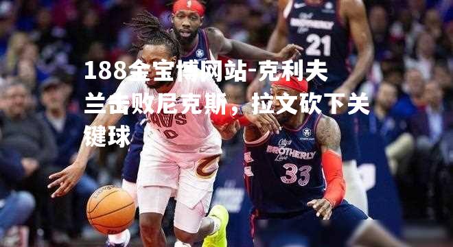 克利夫兰击败尼克斯，拉文砍下关键球