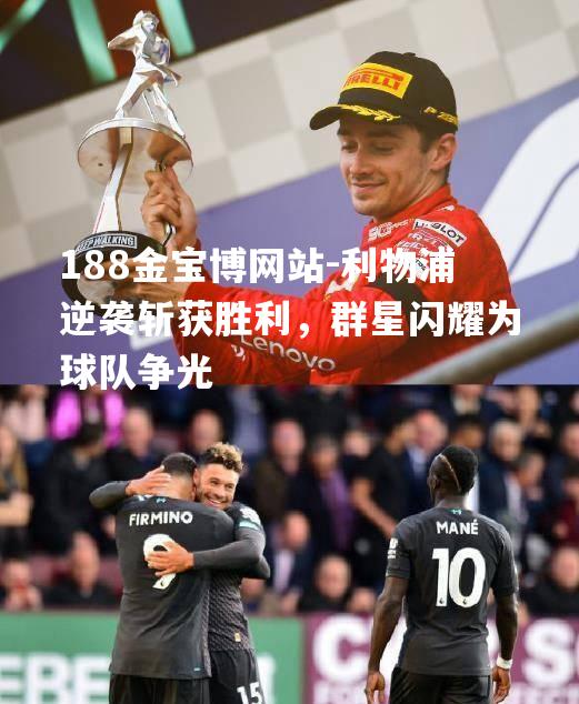 188金宝博网站-利物浦逆袭斩获胜利，群星闪耀为球队争光