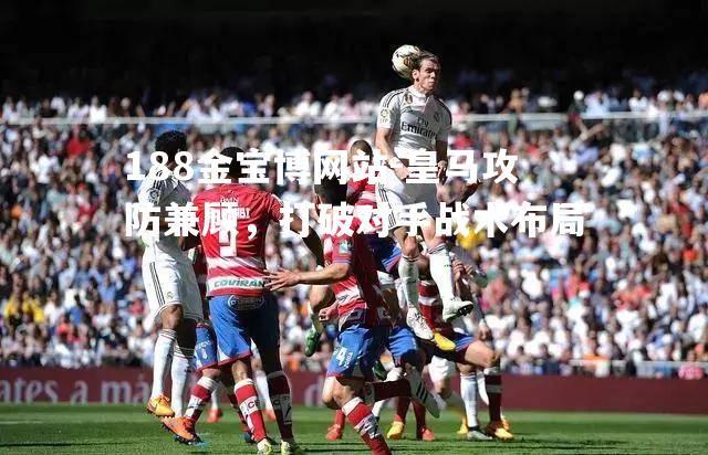 皇马攻防兼顾，打破对手战术布局