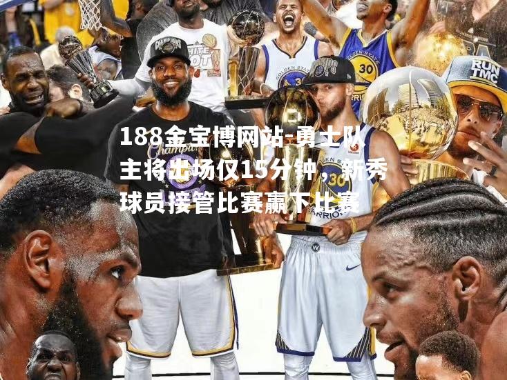勇士队主将出场仅15分钟，新秀球员接管比赛赢下比赛