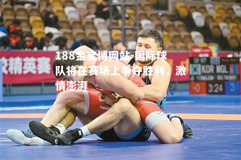 国际球队将在赛场上争夺胜利，激情澎湃