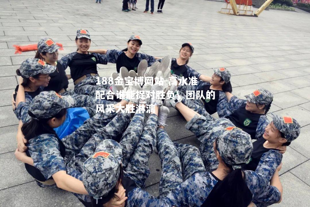 高水准配合谁能捉对胜负，团队的风采大胜淋漓