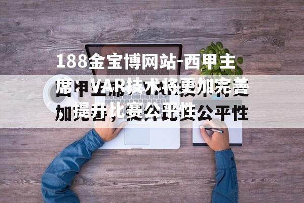 西甲主席：VAR技术将更加完善，提升比赛公平性