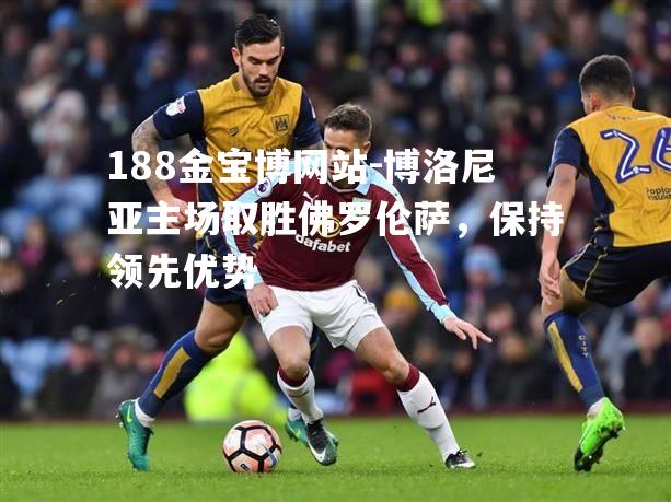博洛尼亚主场取胜佛罗伦萨，保持领先优势