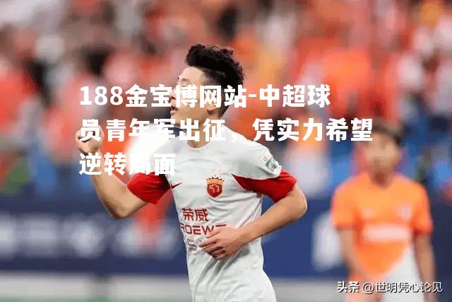 中超球员青年军出征，凭实力希望逆转局面