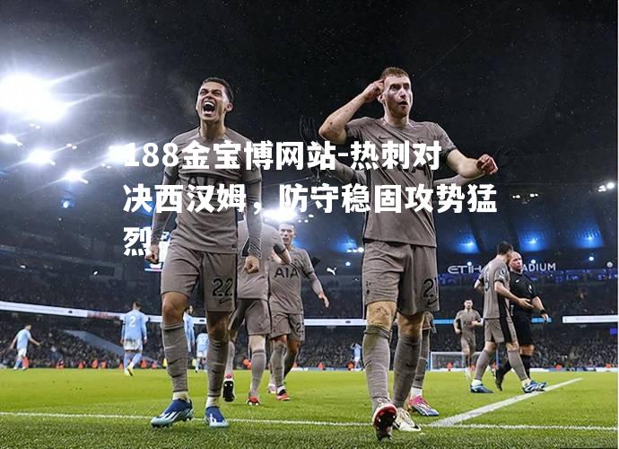 热刺对决西汉姆，防守稳固攻势猛烈