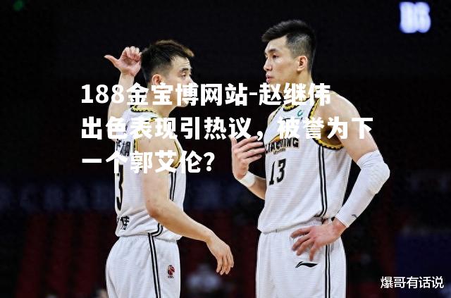 赵继伟出色表现引热议，被誉为下一个郭艾伦？