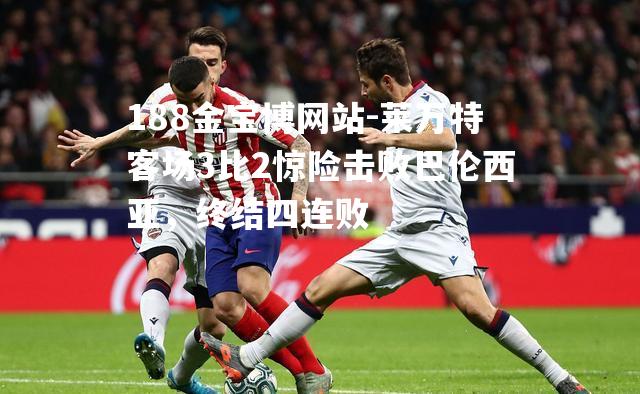 莱万特客场3比2惊险击败巴伦西亚，终结四连败