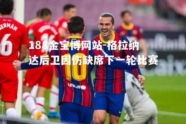 格拉纳达后卫因伤缺席下一轮比赛