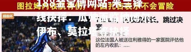 米兰锋线抉择：瓜帅面临纳博尔、伊布、莫拉塔等抉择