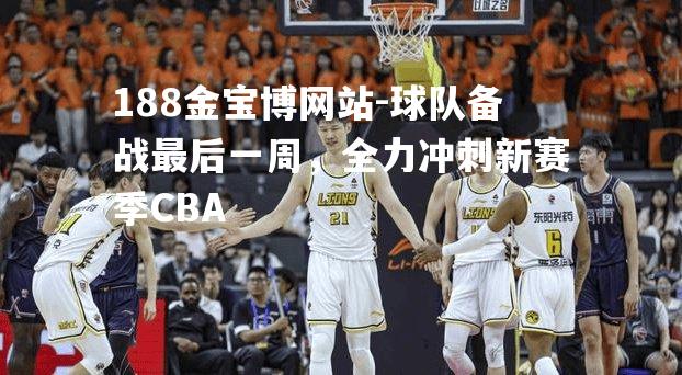 球队备战最后一周，全力冲刺新赛季CBA