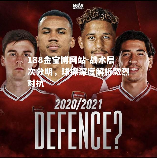 战术层次分明，球探深度解析激烈对抗