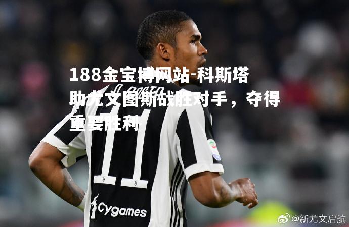 科斯塔助尤文图斯战胜对手，夺得重要胜利