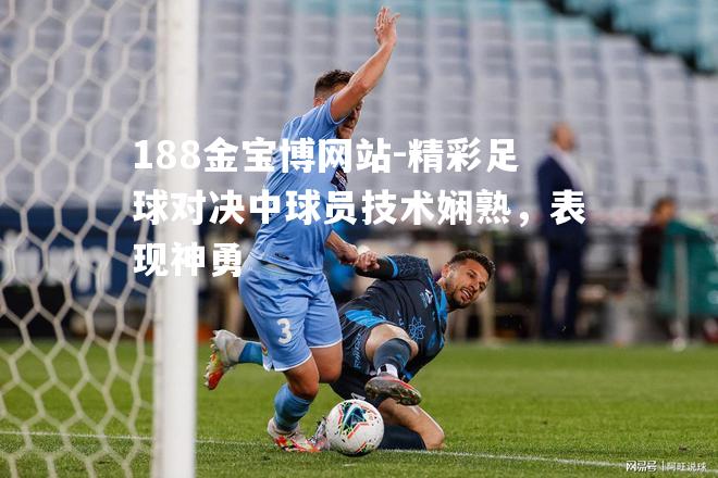 精彩足球对决中球员技术娴熟，表现神勇