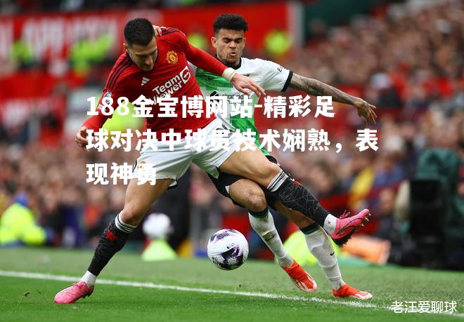 精彩足球对决中球员技术娴熟，表现神勇