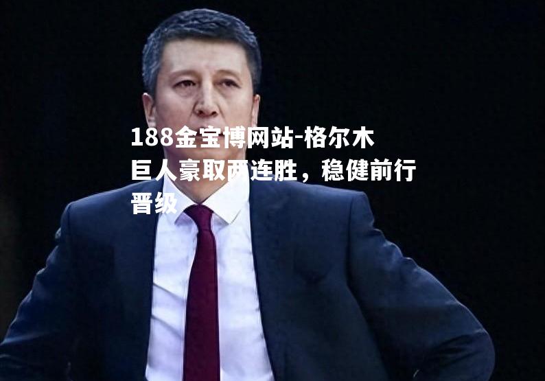 格尔木巨人豪取两连胜，稳健前行晋级