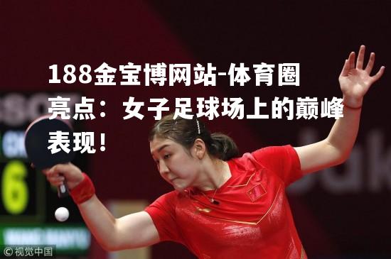 体育圈亮点：女子足球场上的巅峰表现！