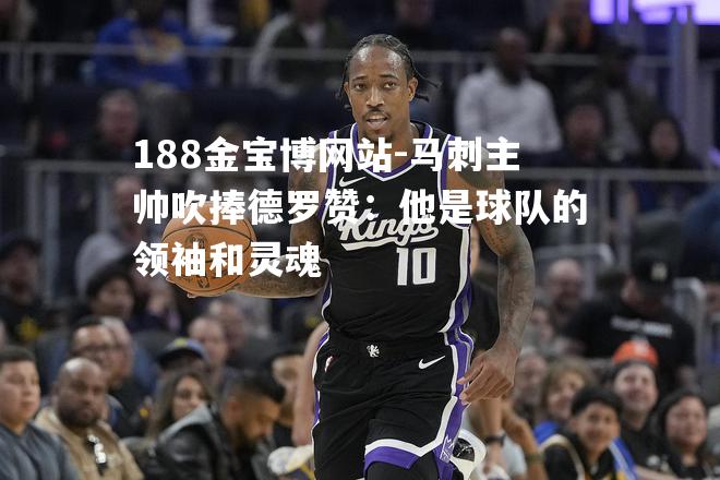 马刺主帅吹捧德罗赞：他是球队的领袖和灵魂
