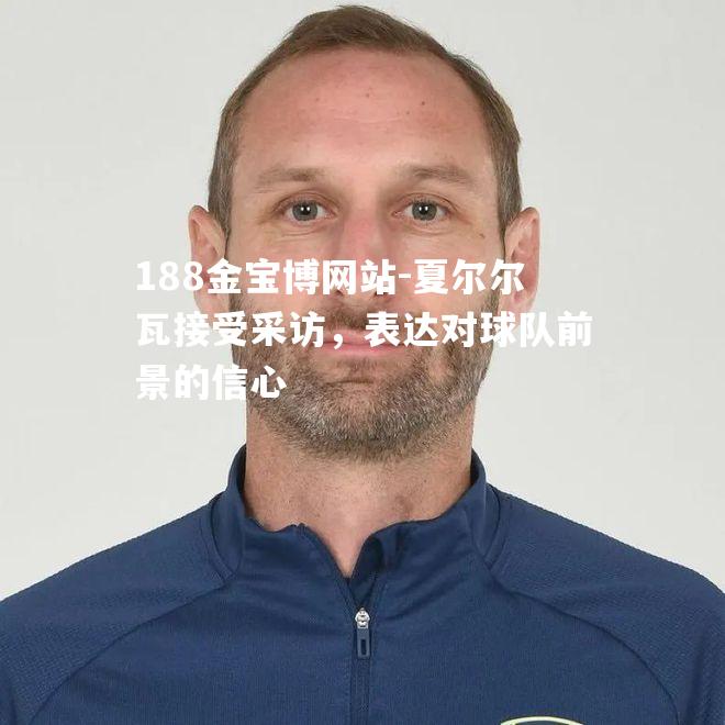 夏尔尔瓦接受采访，表达对球队前景的信心