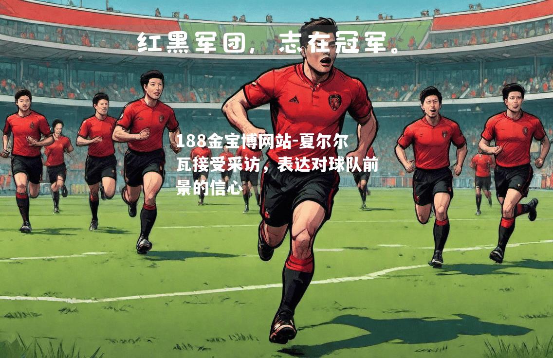 夏尔尔瓦接受采访，表达对球队前景的信心