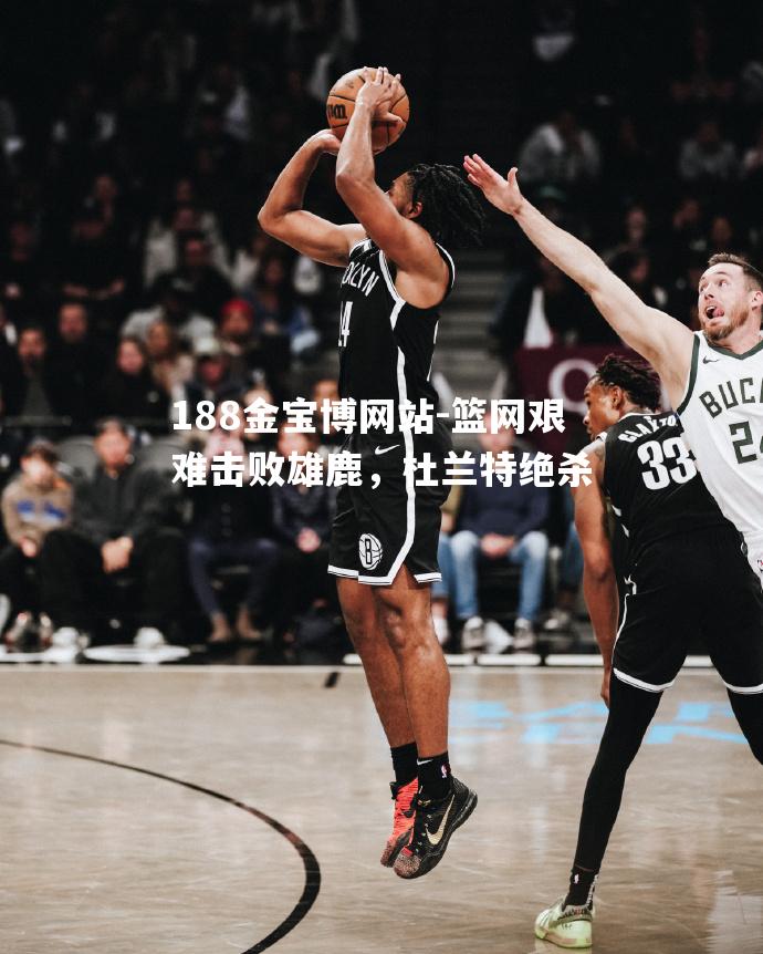 篮网艰难击败雄鹿，杜兰特绝杀