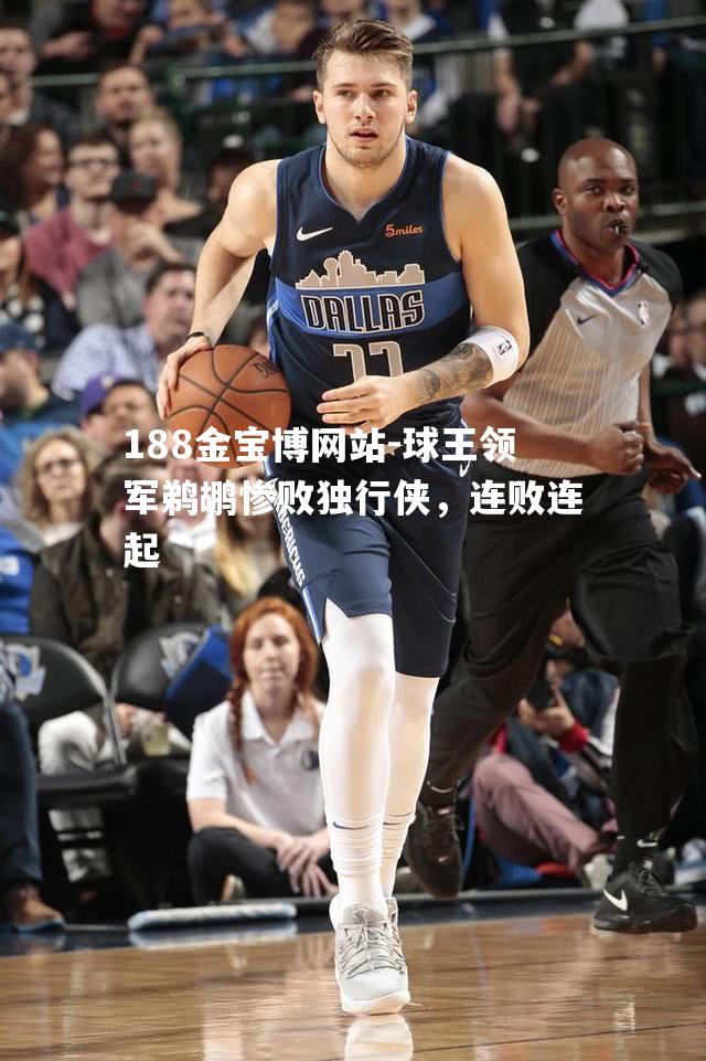 球王领军鹈鹕惨败独行侠，连败连起