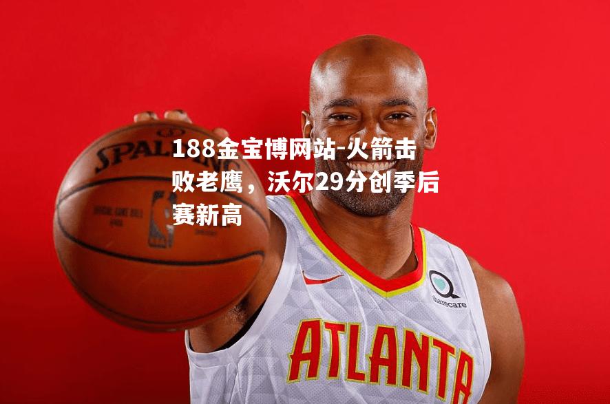 火箭击败老鹰，沃尔29分创季后赛新高