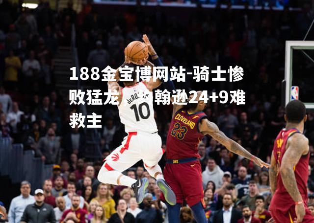 骑士惨败猛龙，约翰逊24+9难救主