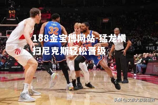 猛龙横扫尼克斯轻松晋级