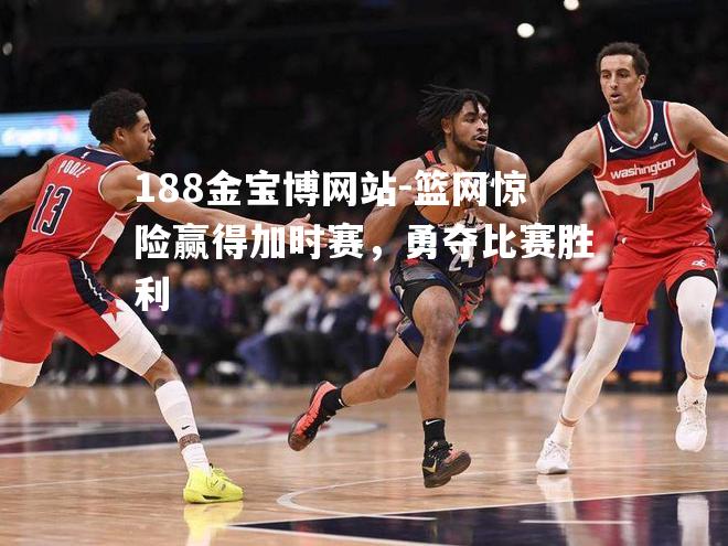 篮网惊险赢得加时赛，勇夺比赛胜利