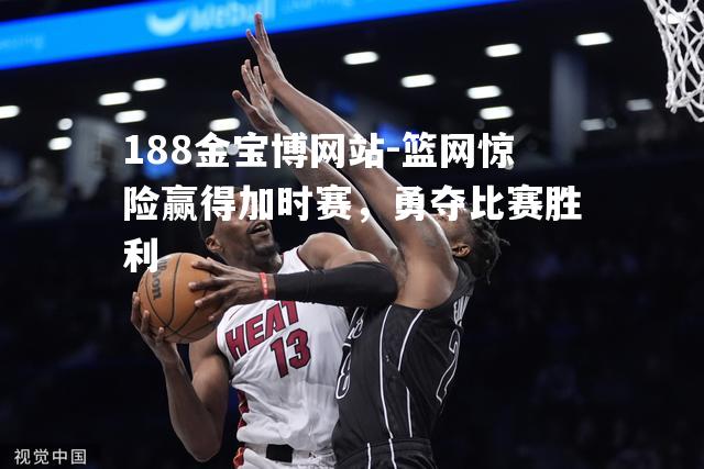 篮网惊险赢得加时赛，勇夺比赛胜利