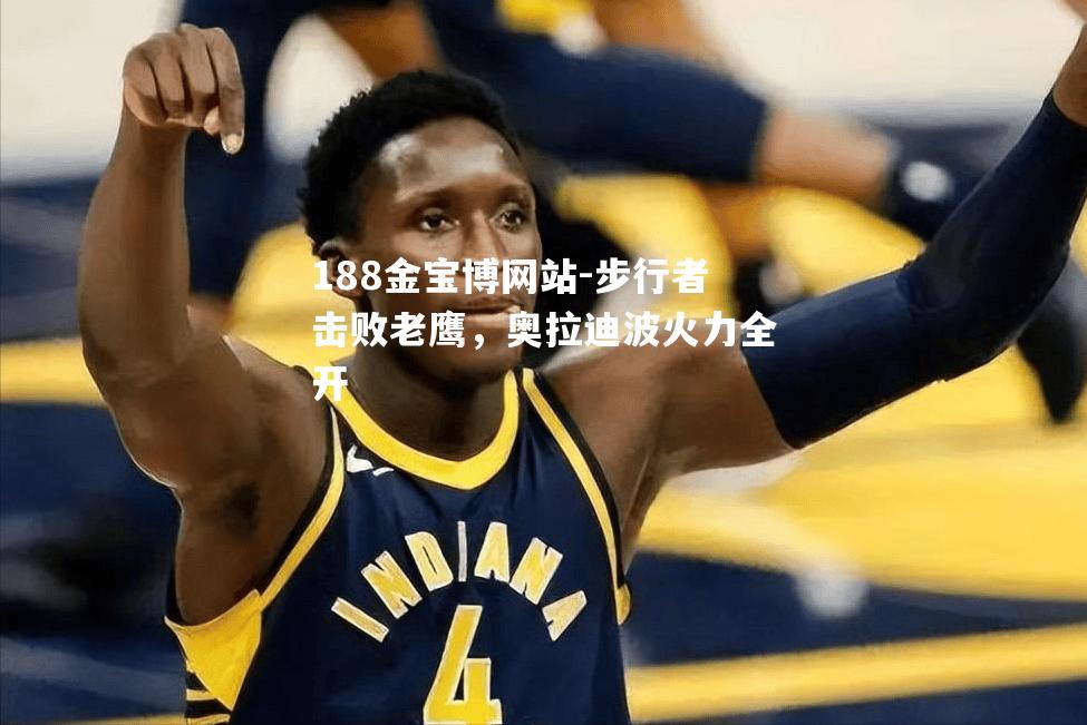 步行者击败老鹰，奥拉迪波火力全开