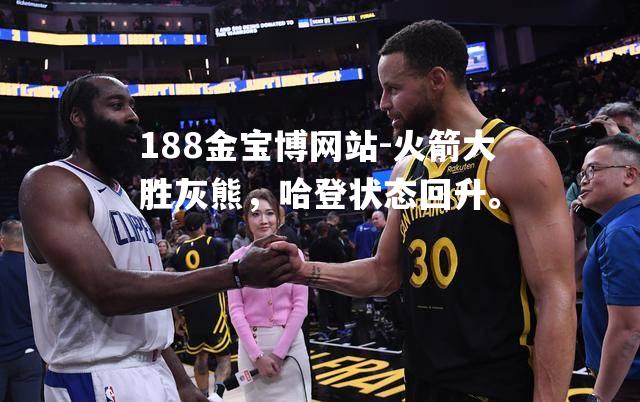 火箭大胜灰熊，哈登状态回升。