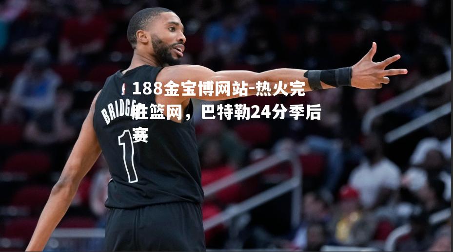 热火完胜篮网，巴特勒24分季后赛