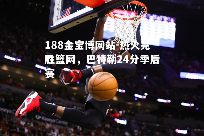 热火完胜篮网，巴特勒24分季后赛