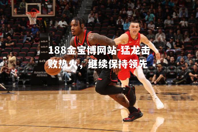 猛龙击败热火，继续保持领先