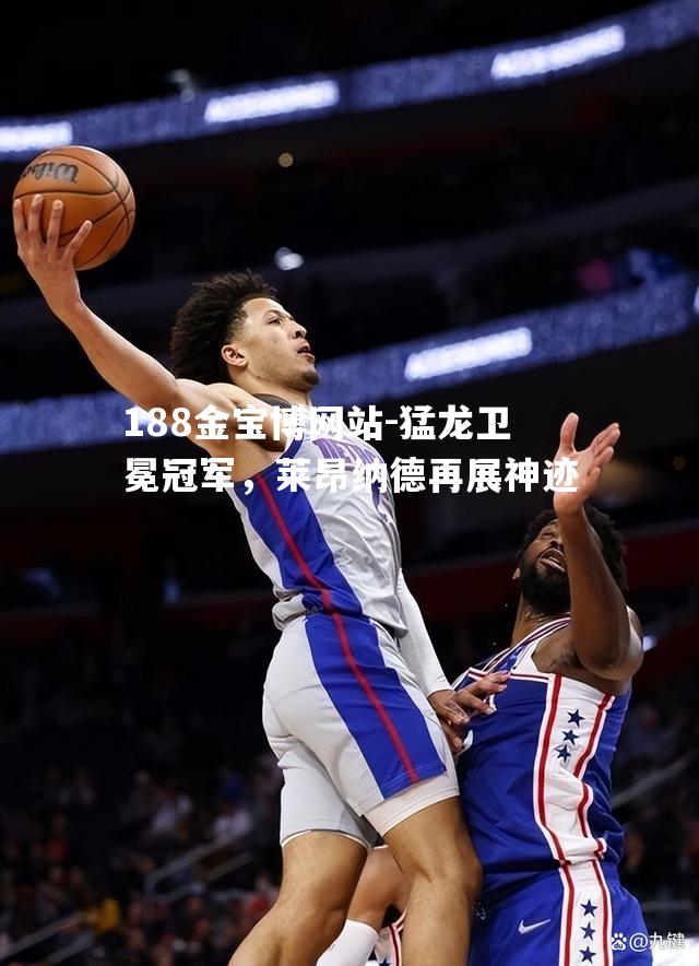 猛龙卫冕冠军，莱昂纳德再展神迹