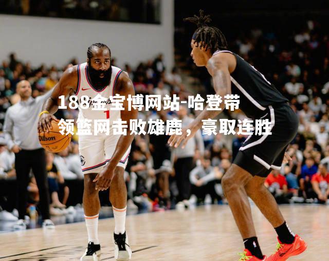 哈登带领篮网击败雄鹿，豪取连胜