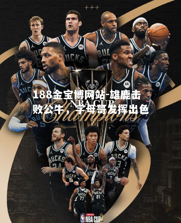 雄鹿击败公牛，字母哥发挥出色