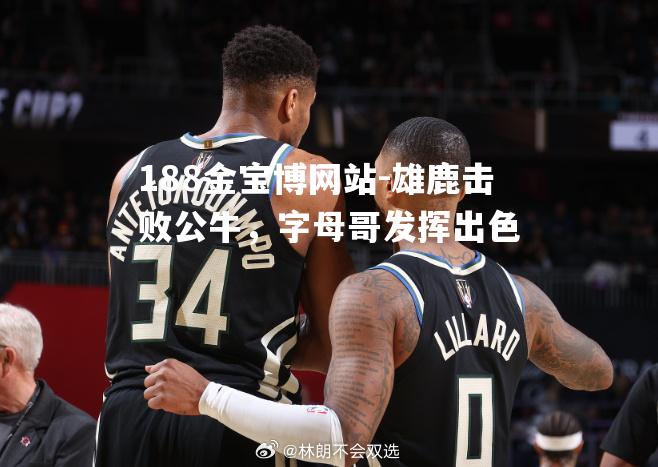 雄鹿击败公牛，字母哥发挥出色