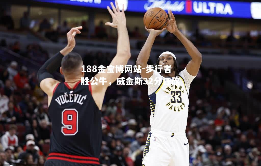 步行者胜公牛，威金斯32分狂砍