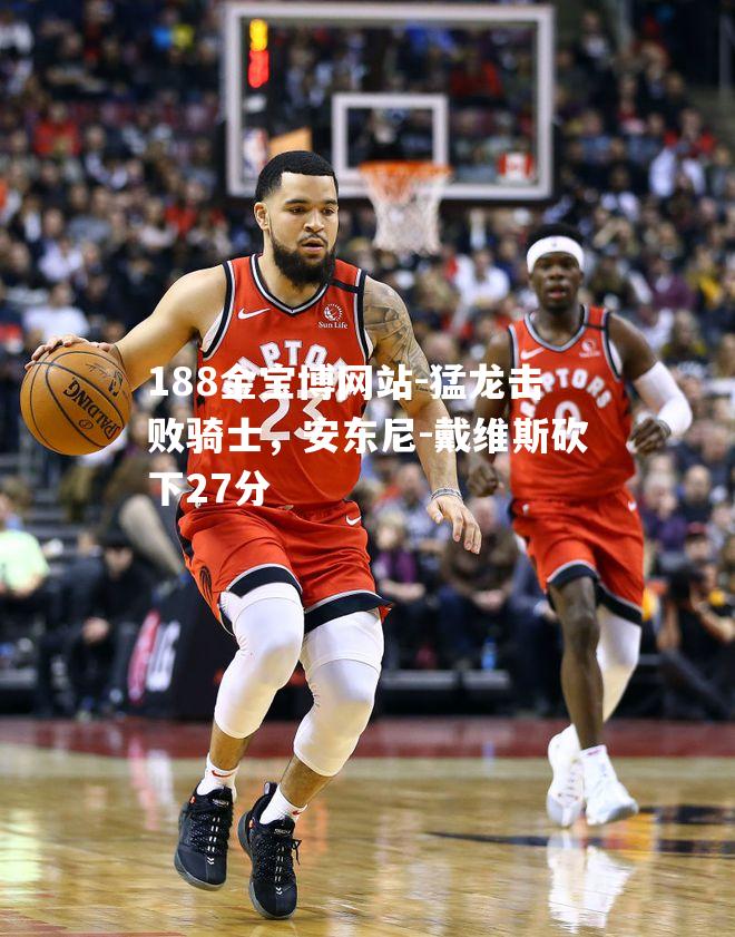 猛龙击败骑士，安东尼-戴维斯砍下27分