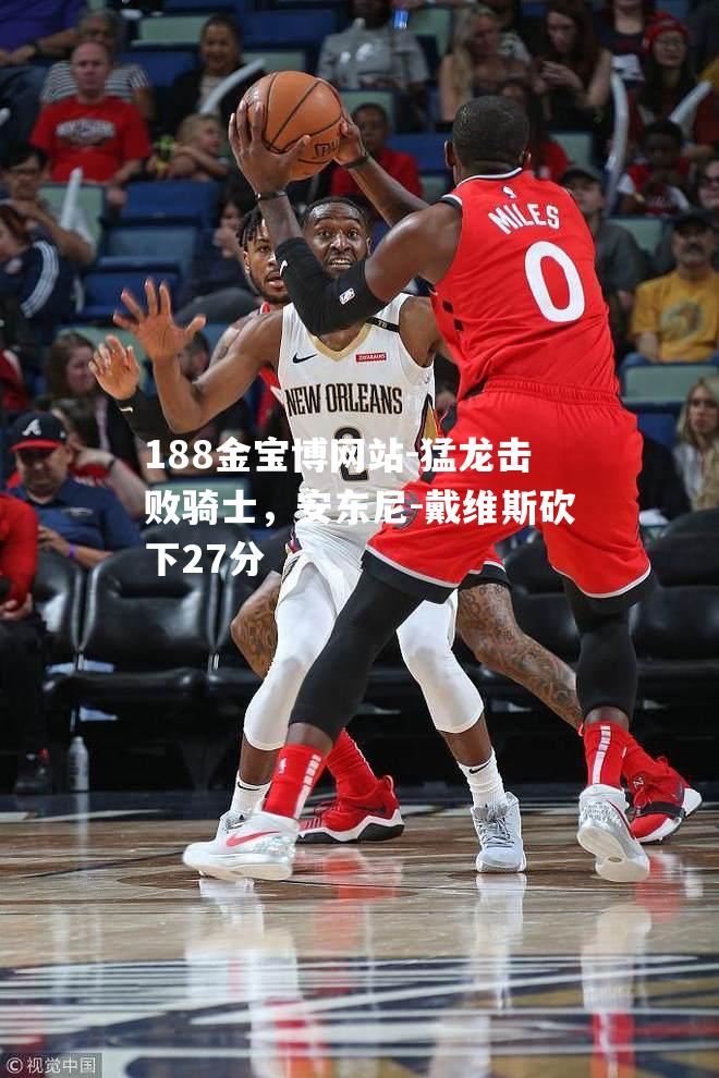 猛龙击败骑士，安东尼-戴维斯砍下27分