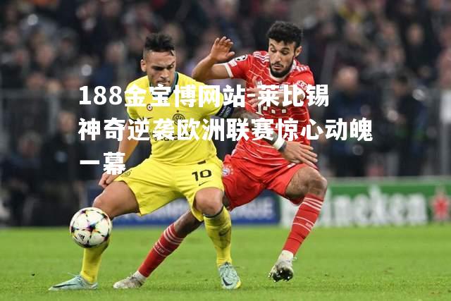 莱比锡神奇逆袭欧洲联赛惊心动魄一幕