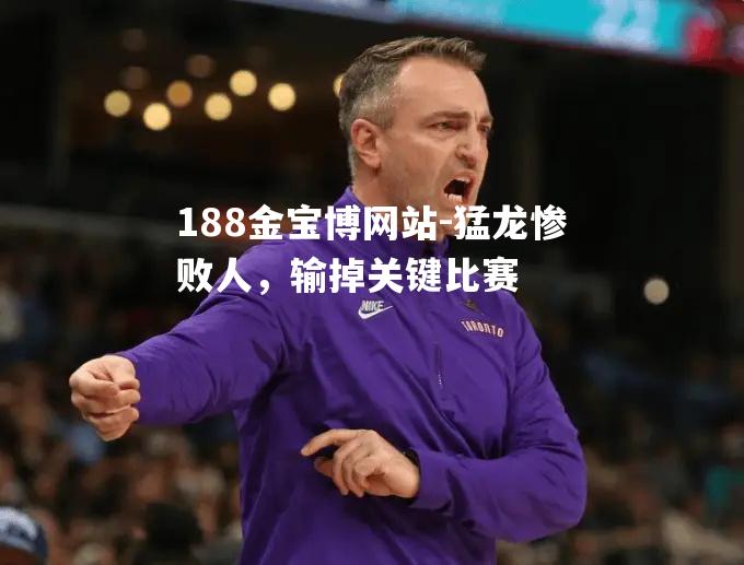 猛龙惨败人，输掉关键比赛